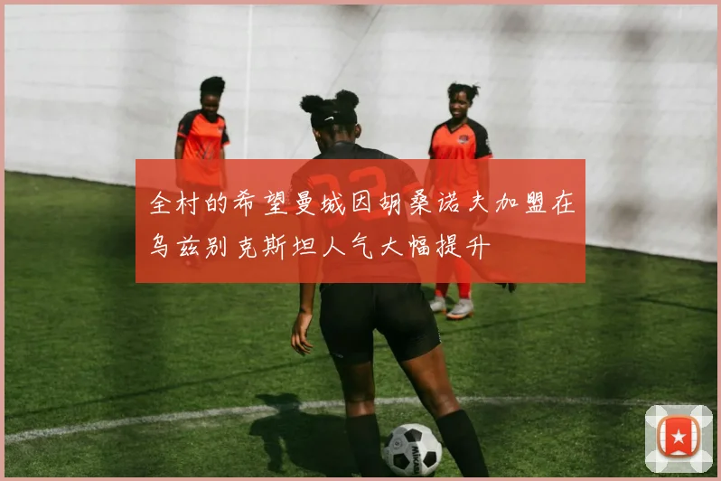 全村的希望曼城因胡桑诺夫加盟在乌兹别克斯坦人气大幅提升