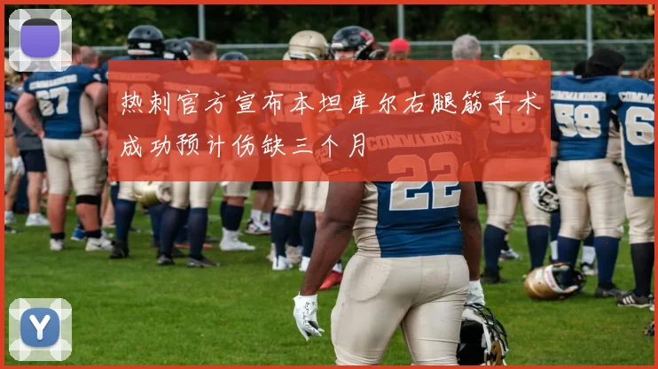 热刺官方宣布本坦库尔右腿筋手术成功预计伤缺三个月
