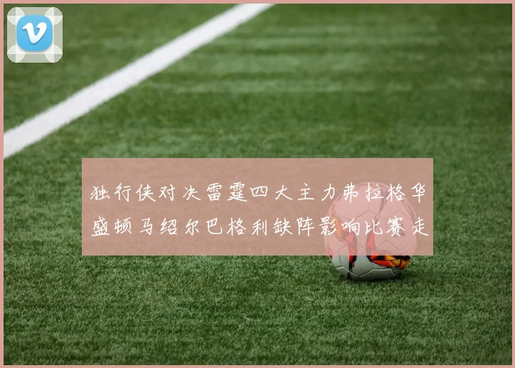 独行侠对决雷霆四大主力弗拉格华盛顿马绍尔巴格利缺阵影响比赛走势