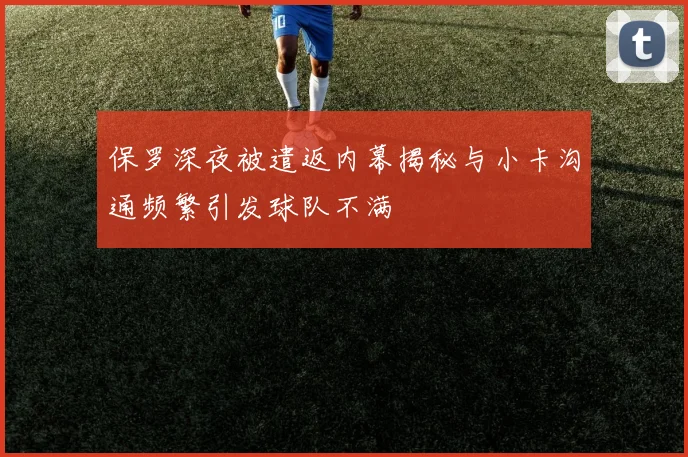 保罗深夜被遣返内幕揭秘与小卡沟通频繁引发球队不满