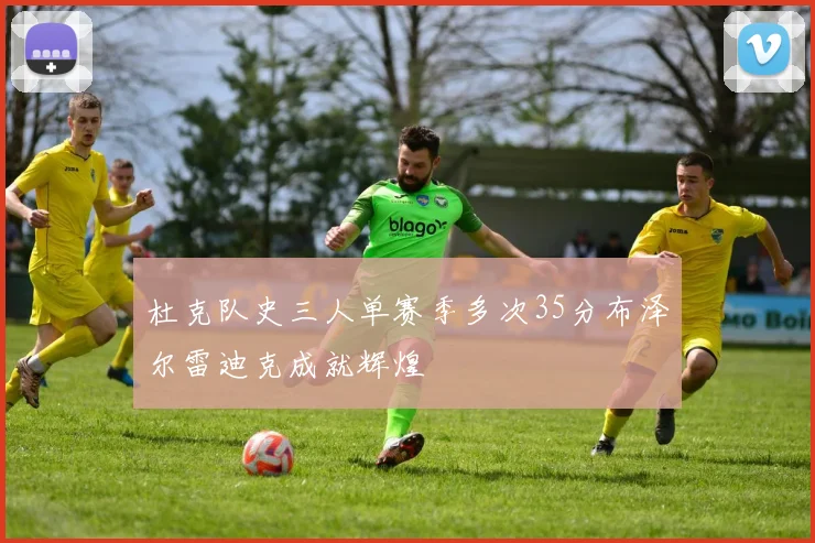 杜克队史三人单赛季多次35分布泽尔雷迪克成就辉煌