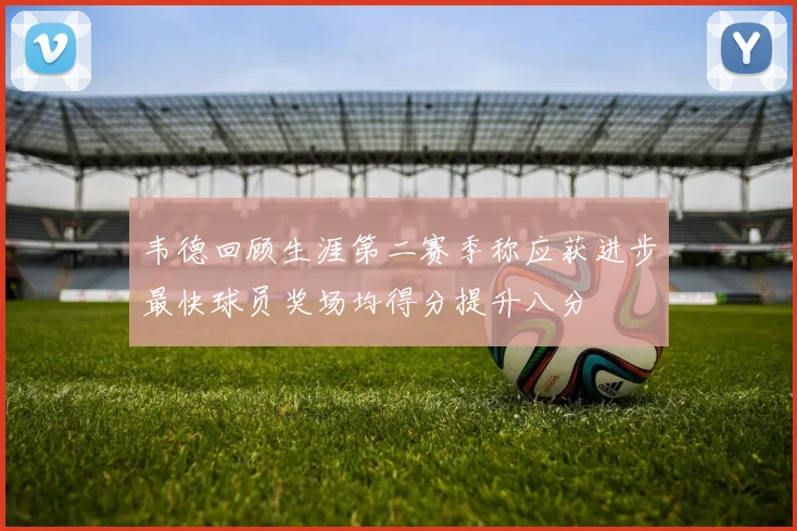 韦德回顾生涯第二赛季称应获进步最快球员奖场均得分提升八分