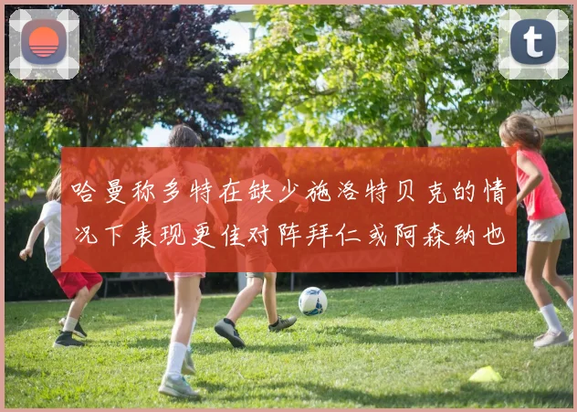 哈曼称多特在缺少施洛特贝克的情况下表现更佳对阵拜仁或阿森纳也有胜算