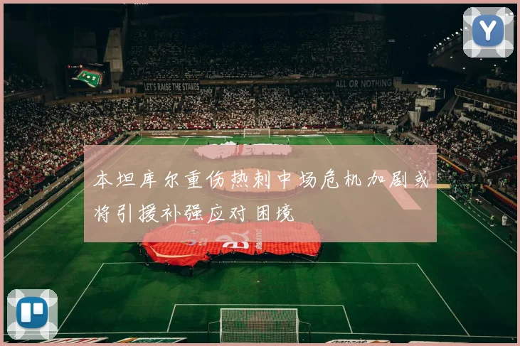本坦库尔重伤热刺中场危机加剧或将引援补强应对困境