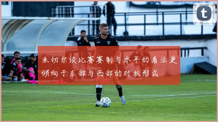 米切尔谈比赛赛制与水平的看法更倾向于东部与西部的对抗形式