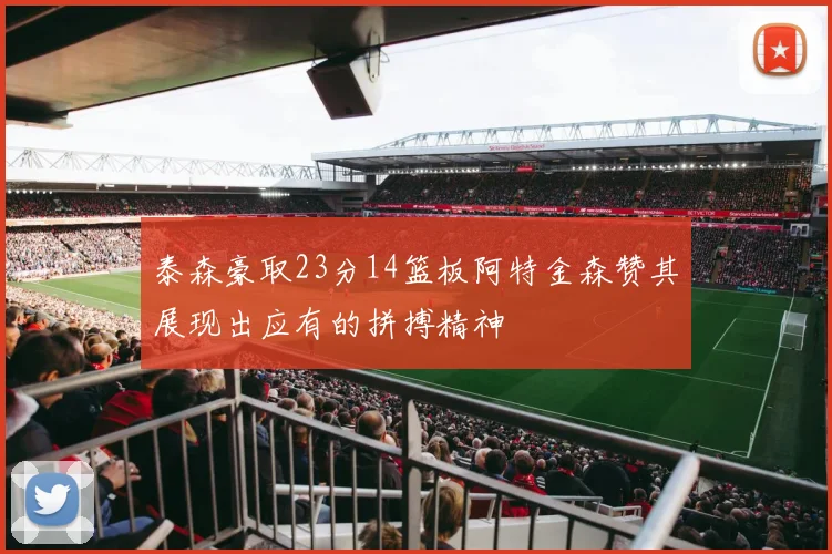 泰森豪取23分14篮板阿特金森赞其展现出应有的拼搏精神