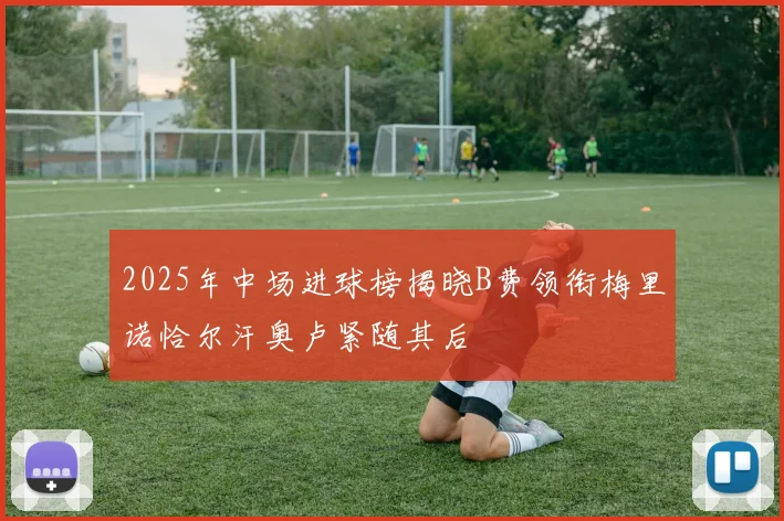 2025年中场进球榜揭晓B费领衔梅里诺恰尔汗奥卢紧随其后