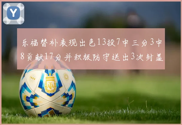 乐福替补表现出色13投7中三分3中8贡献17分并积极防守送出3次封盖