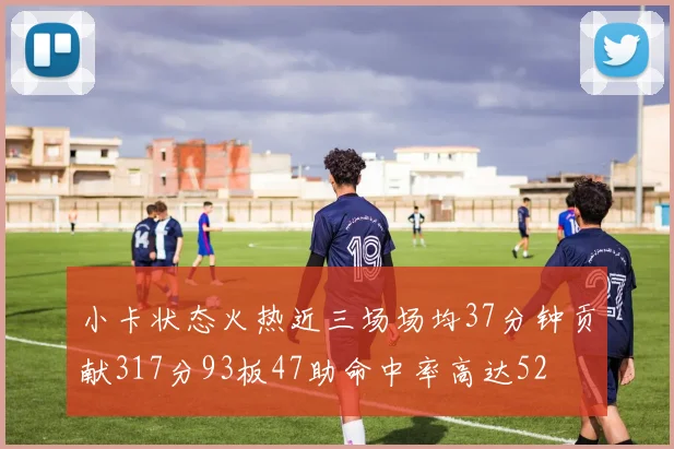 小卡状态火热近三场场均37分钟贡献317分93板47助命中率高达52