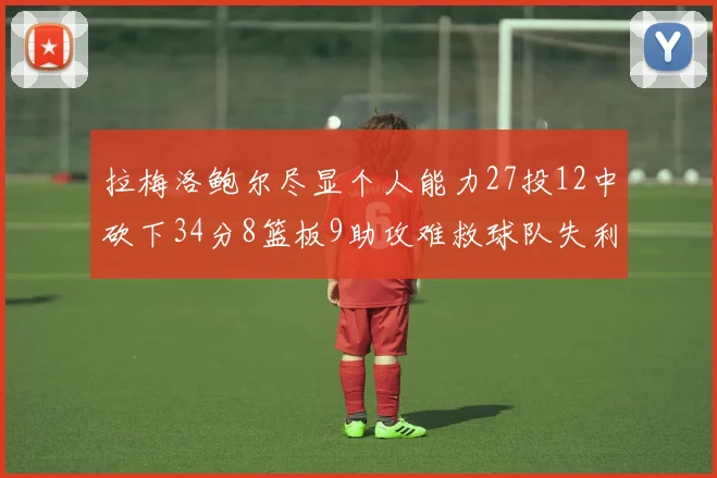 拉梅洛鲍尔尽显个人能力27投12中砍下34分8篮板9助攻难救球队失利