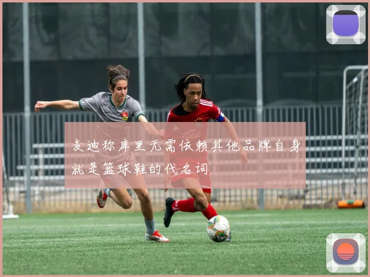 麦迪称库里无需依赖其他品牌自身就是篮球鞋的代名词