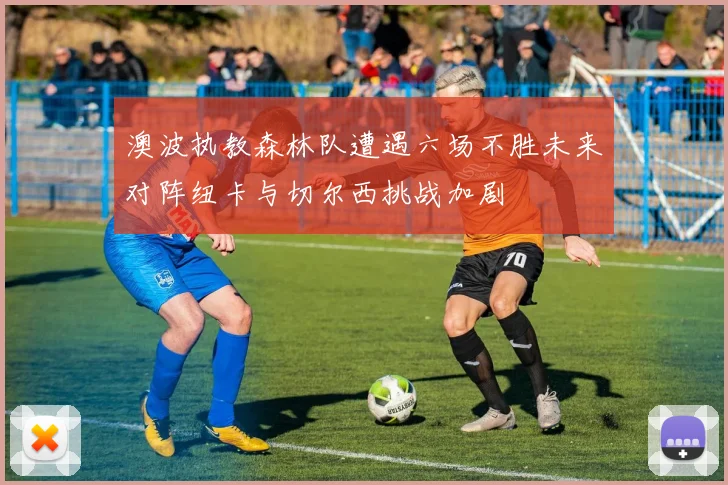 澳波执教森林队遭遇六场不胜未来对阵纽卡与切尔西挑战加剧
