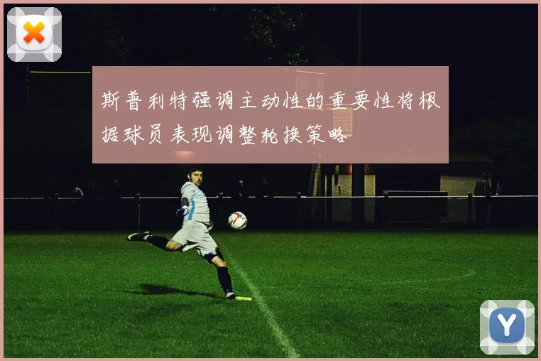 斯普利特强调主动性的重要性将根据球员表现调整轮换策略