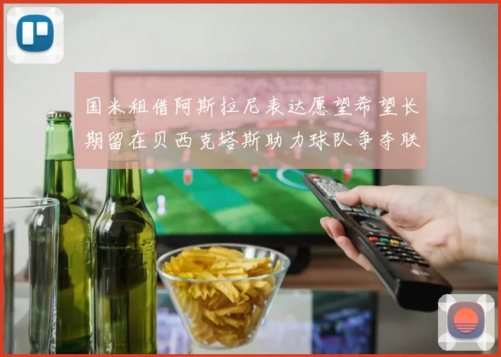 国米租借阿斯拉尼表达愿望希望长期留在贝西克塔斯助力球队争夺联赛冠军