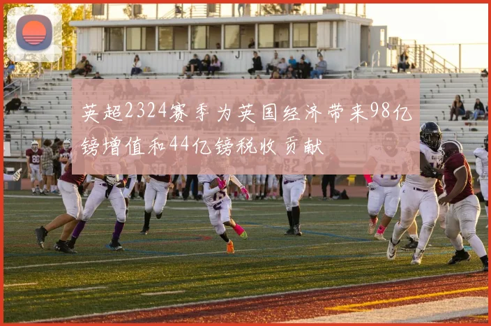 英超2324赛季为英国经济带来98亿镑增值和44亿镑税收贡献