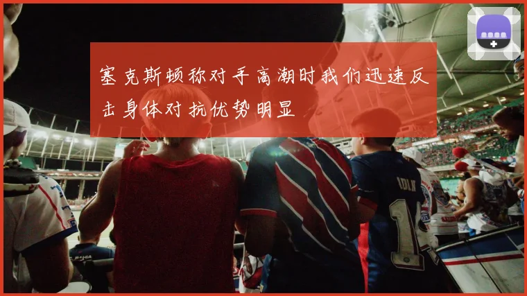 塞克斯顿称对手高潮时我们迅速反击身体对抗优势明显
