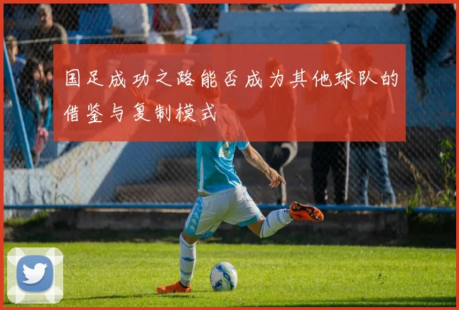 国足成功之路能否成为其他球队的借鉴与复制模式